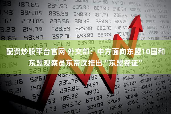配资炒股平台官网 外交部：中方面向东盟10国和东盟观察员东帝汶推出“东盟签证”