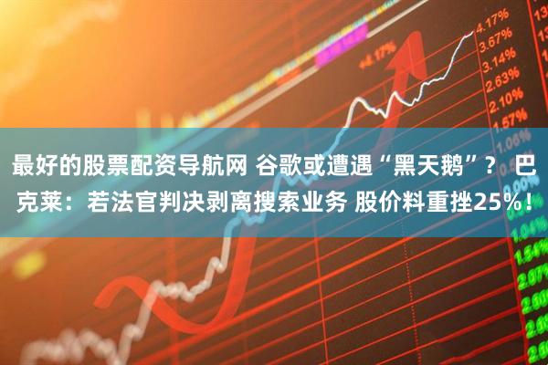 最好的股票配资导航网 谷歌或遭遇“黑天鹅”？ 巴克莱：若法官判决剥离搜索业务 股价料重挫25%！