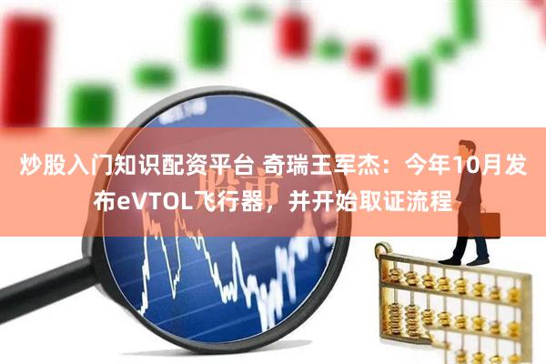 炒股入门知识配资平台 奇瑞王军杰：今年10月发布eVTOL飞行器，并开始取证流程