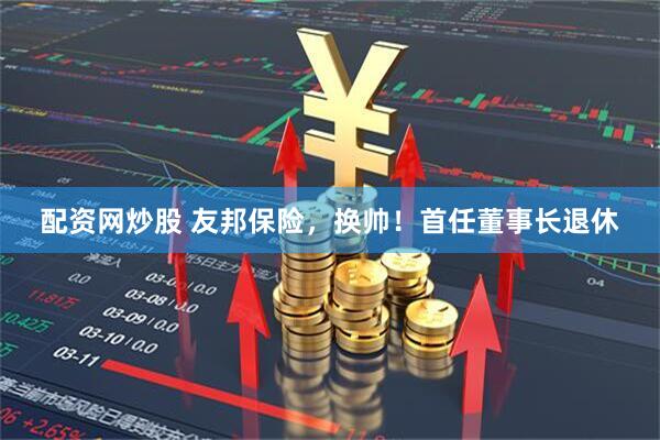 配资网炒股 友邦保险，换帅！首任董事长退休