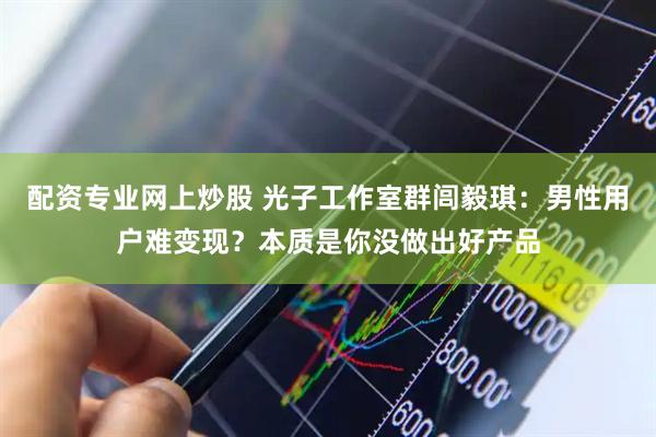 配资专业网上炒股 光子工作室群闾毅琪：男性用户难变现？本质是你没做出好产品