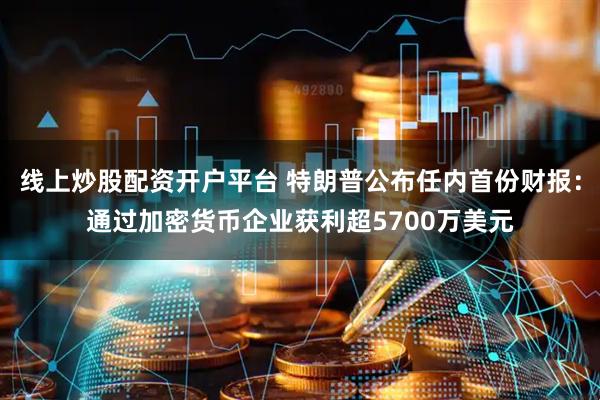 线上炒股配资开户平台 特朗普公布任内首份财报：通过加密货币企业获利超5700万美元