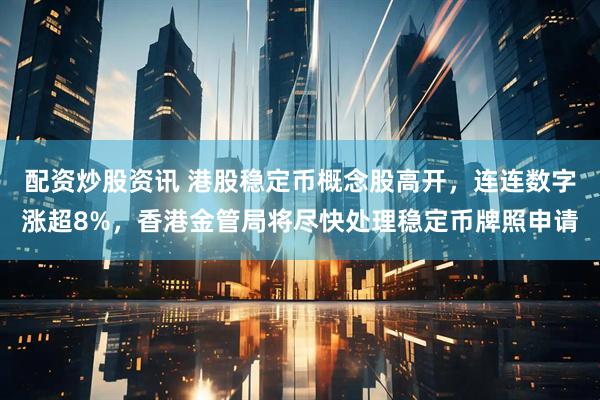 配资炒股资讯 港股稳定币概念股高开，连连数字涨超8%，香港金管局将尽快处理稳定币牌照申请