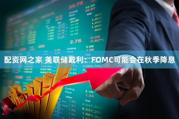 配资网之家 美联储戴利：FOMC可能会在秋季降息