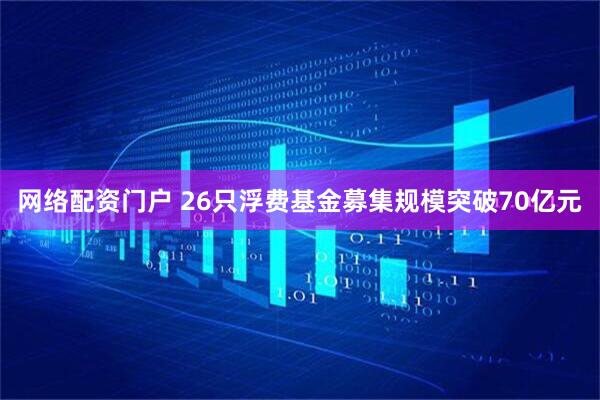 网络配资门户 26只浮费基金募集规模突破70亿元
