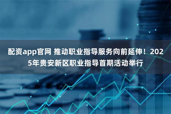 配资app官网 推动职业指导服务向前延伸！2025年贵安新区职业指导首期活动举行