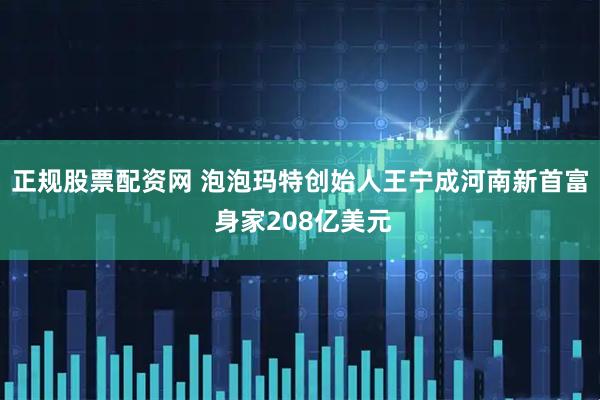 正规股票配资网 泡泡玛特创始人王宁成河南新首富 身家208亿美元
