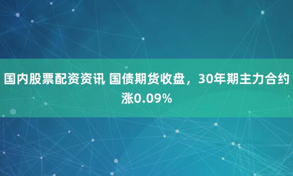 国内股票配资资讯 国债期货收盘，30年期主力合约涨0.09%