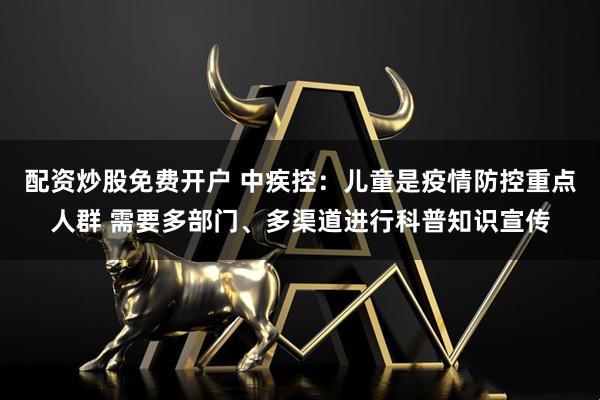 配资炒股免费开户 中疾控：儿童是疫情防控重点人群 需要多部门、多渠道进行科普知识宣传