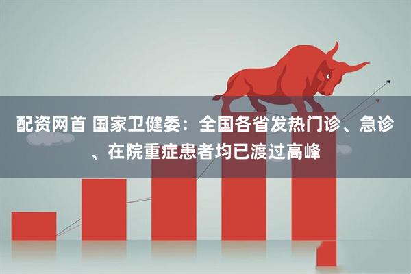 配资网首 国家卫健委：全国各省发热门诊、急诊、在院重症患者均已渡过高峰