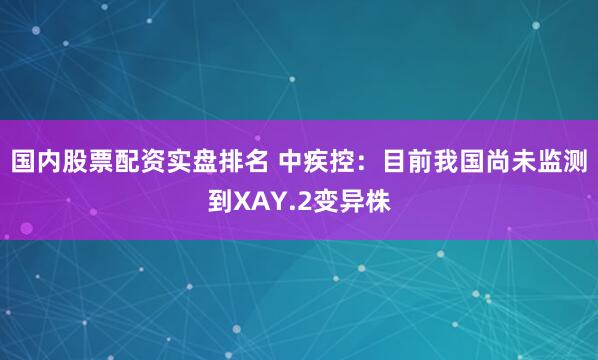 国内股票配资实盘排名 中疾控：目前我国尚未监测到XAY.2变异株
