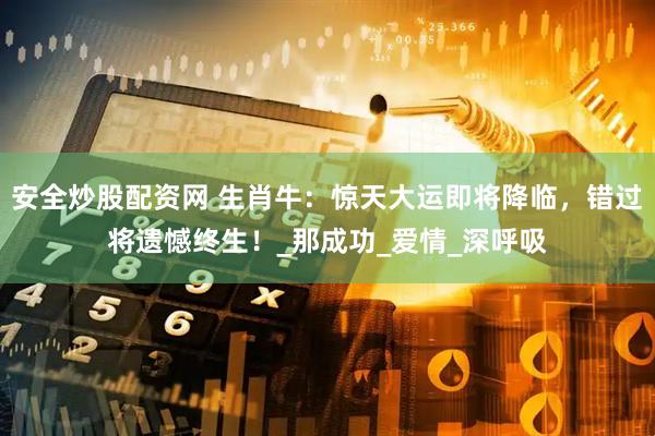 安全炒股配资网 生肖牛：惊天大运即将降临，错过将遗憾终生！_那成功_爱情_深呼吸