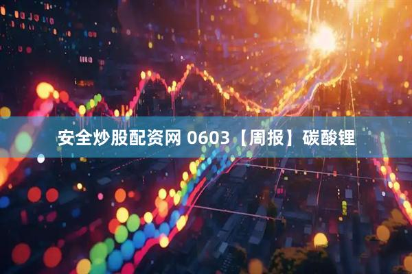 安全炒股配资网 0603【周报】碳酸锂