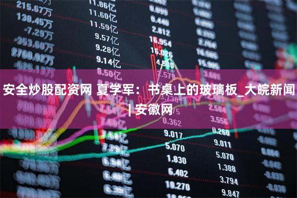 安全炒股配资网 夏学军：书桌上的玻璃板_大皖新闻 | 安徽网