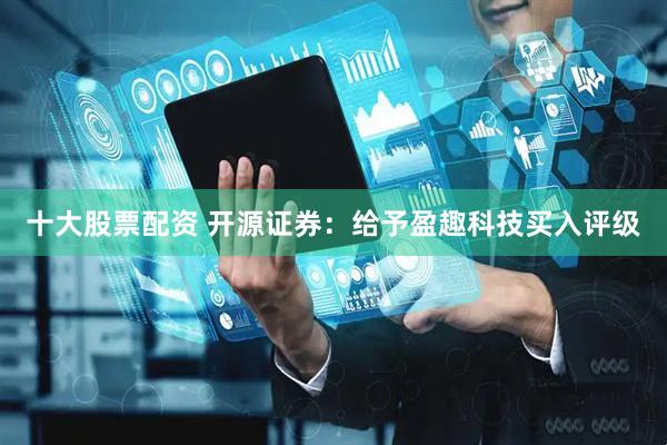 十大股票配资 开源证券：给予盈趣科技买入评级