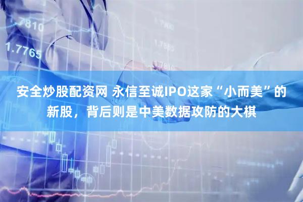 安全炒股配资网 永信至诚IPO这家“小而美”的新股，背后则是中美数据攻防的大棋