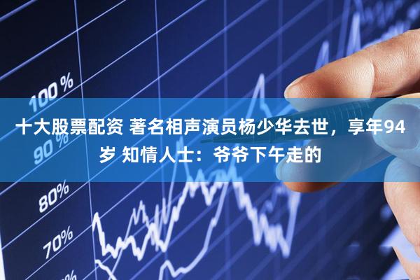十大股票配资 著名相声演员杨少华去世，享年94岁 知情人士：爷爷下午走的