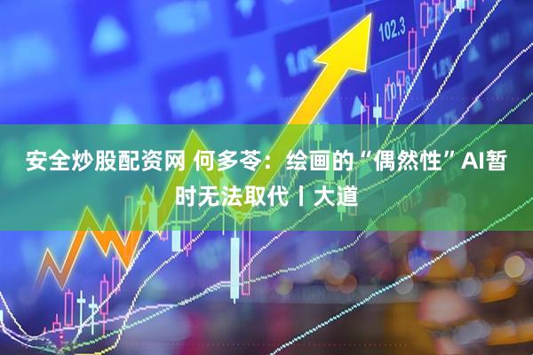 安全炒股配资网 何多苓：绘画的“偶然性”AI暂时无法取代丨大道