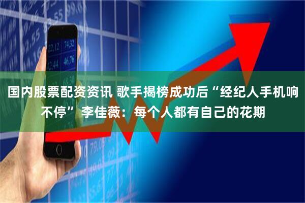 国内股票配资资讯 歌手揭榜成功后“经纪人手机响不停” 李佳薇：每个人都有自己的花期