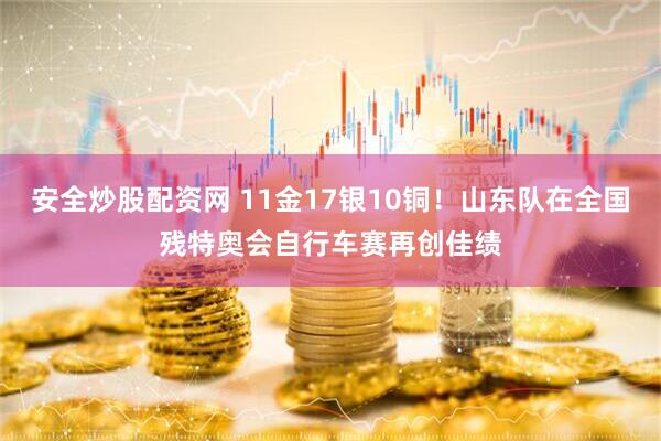 安全炒股配资网 11金17银10铜！山东队在全国残特奥会自行车赛再创佳绩