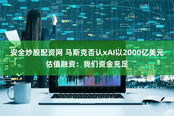 安全炒股配资网 马斯克否认xAI以2000亿美元估值融资：我们资金充足