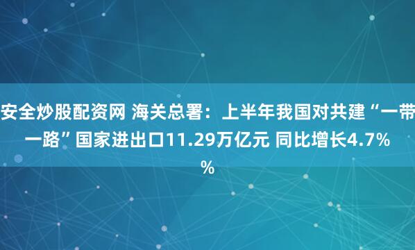 安全炒股配资网 海关总署：上半年我国对共建“一带一路”国家进出口11.29万亿元 同比增长4.7%