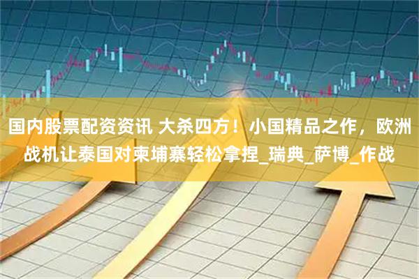 国内股票配资资讯 大杀四方！小国精品之作，欧洲战机让泰国对柬埔寨轻松拿捏_瑞典_萨博_作战